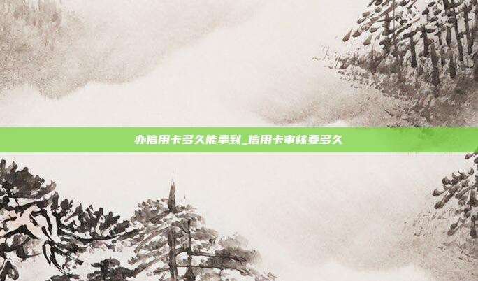 办信用卡多久能拿到_信用卡审核要多久