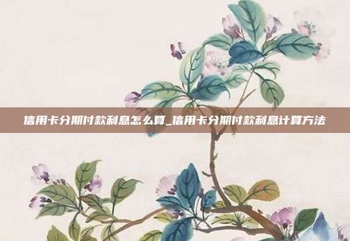 信用卡分期付款利息怎么算_信用卡分期付款利息计算方法