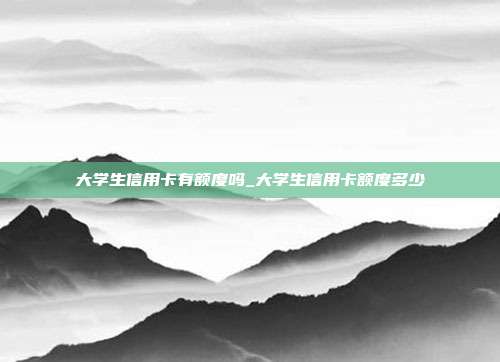 大学生信用卡有额度吗_大学生信用卡额度多少