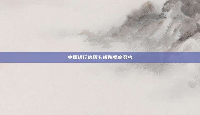 中国银行信用卡初始额度多少