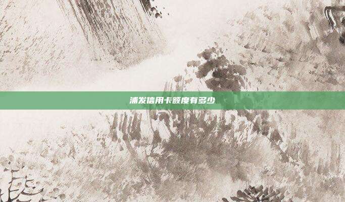 浦发信用卡额度有多少
