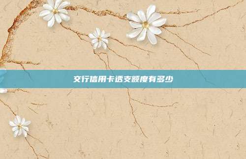 交行信用卡透支额度有多少