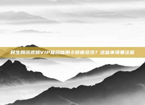 民生腾讯视频VIP联名信用卡额度多少?这些事项要注意