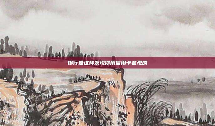 银行是这样发现你用信用卡套现的