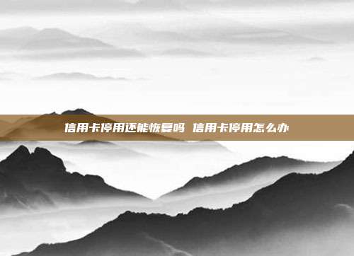 信用卡停用还能恢复吗 信用卡停用怎么办