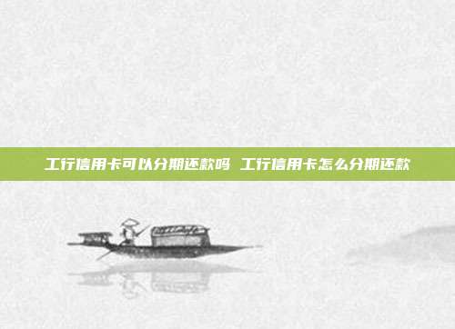 工行信用卡可以分期还款吗 工行信用卡怎么分期还款