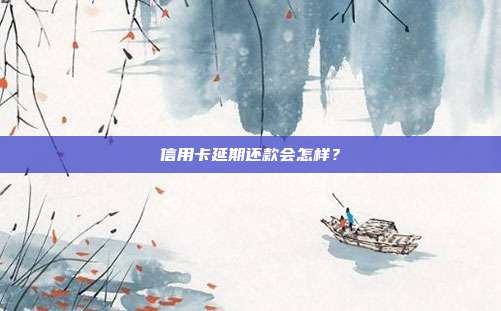 信用卡延期还款会怎样?