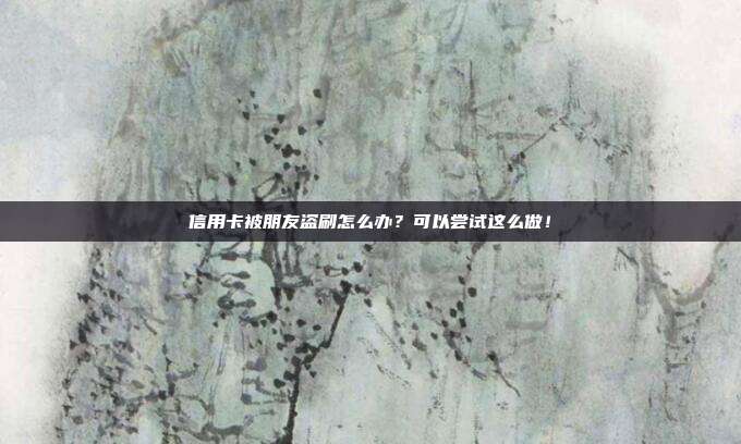 信用卡被朋友盗刷怎么办?可以尝试这么做!
