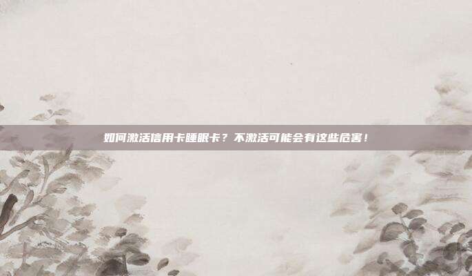 如何激活信用卡睡眠卡?不激活可能会有这些危害!
