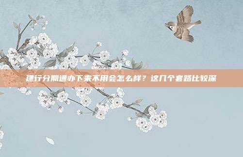 建行分期通办下来不用会怎么样?这几个套路比较深
