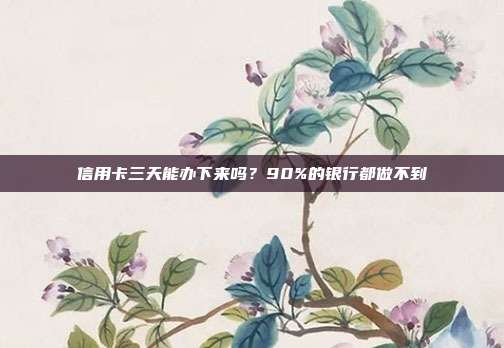 信用卡三天能办下来吗?90%的银行都做不到