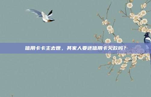 信用卡卡主去世,其家人要还信用卡欠款吗?
