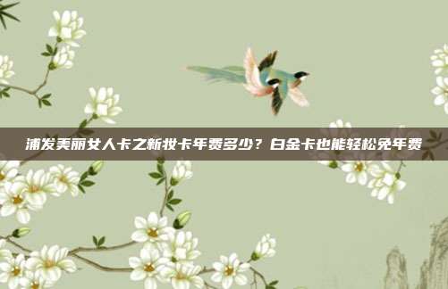 浦发美丽女人卡之新妆卡年费多少？白金卡也能轻松免年费