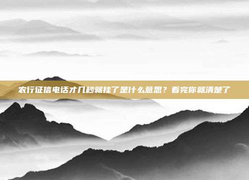 农行征信电话才几秒就挂了是什么意思?看完你就清楚了