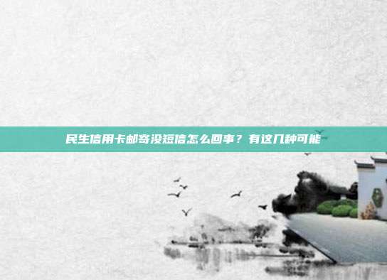 民生信用卡邮寄没短信怎么回事?有这几种可能