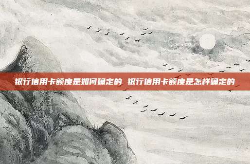 银行信用卡额度是如何确定的 银行信用卡额度是怎样确定的