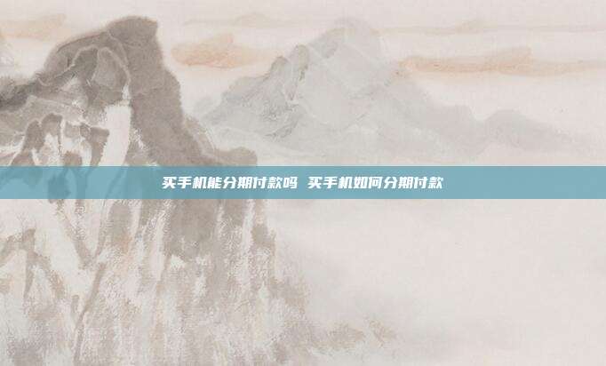 买手机能分期付款吗 买手机如何分期付款