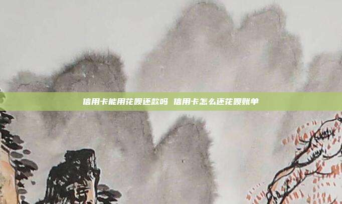 信用卡能用花呗还款吗 信用卡怎么还花呗账单