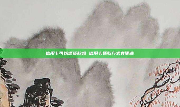 信用卡可以还贷款吗 信用卡还款方式有哪些