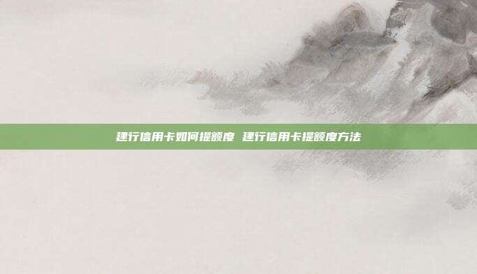 建行信用卡如何提额度 建行信用卡提额度方法