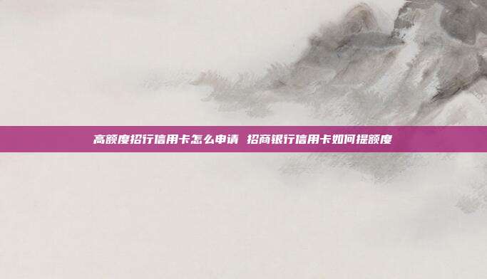 高额度招行信用卡怎么申请 招商银行信用卡如何提额度