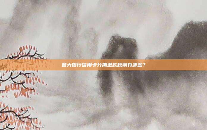 各大银行信用卡分期退款规则有哪些?