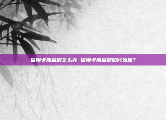 信用卡被盗刷怎么办 信用卡被盗刷如何处理?