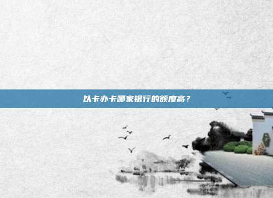 以卡办卡哪家银行的额度高?