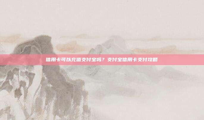信用卡可以充值支付宝吗?支付宝信用卡支付攻略