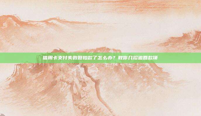 信用卡支付失败但扣款了怎么办?教你几招追回款项
