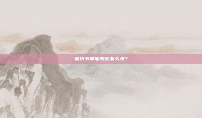 信用卡单笔限额怎么改?