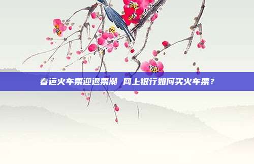 春运火车票迎退票潮 网上银行如何买火车票?
