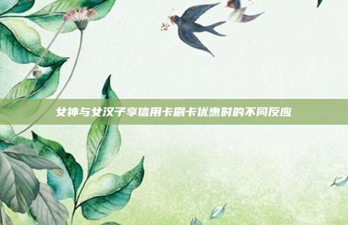 女神与女汉子享信用卡刷卡优惠时的不同反应