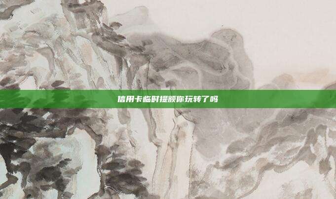 信用卡临时提额你玩转了吗