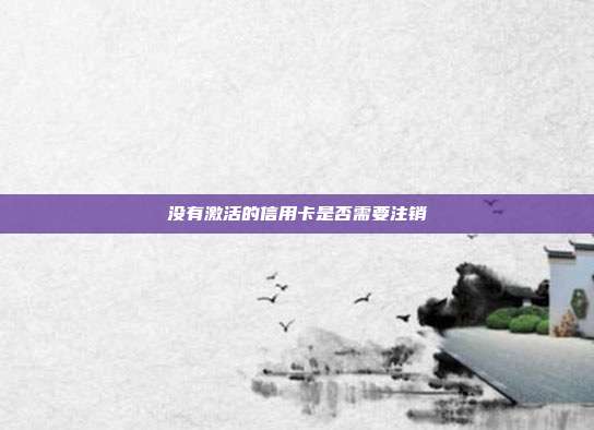 没有激活的信用卡是否需要注销