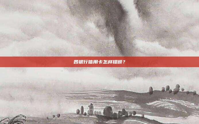 各银行信用卡怎样提额?