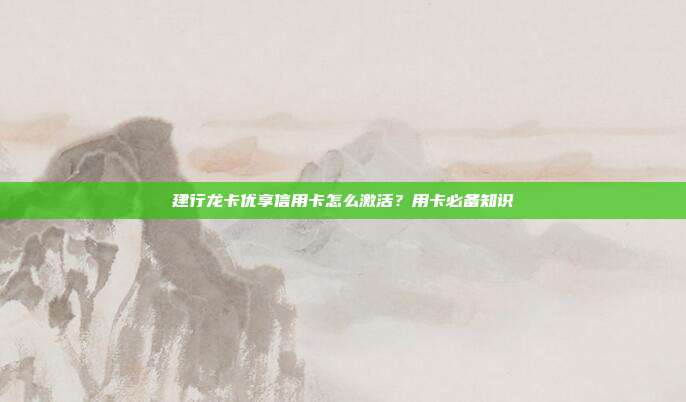 建行龙卡优享信用卡怎么激活？用卡必备知识