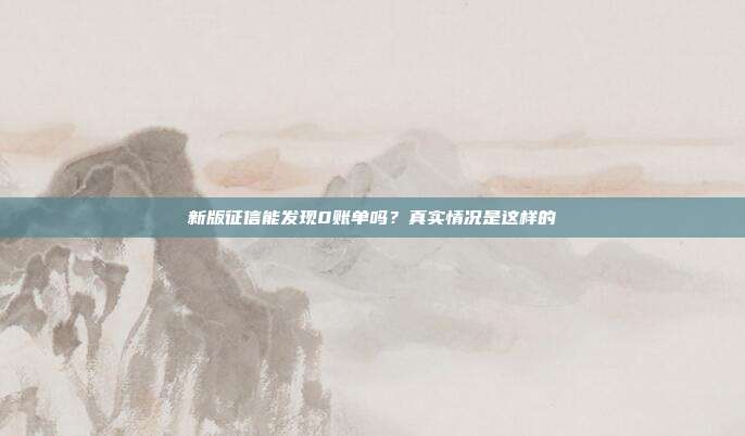 新版征信能发现0账单吗？真实情况是这样的