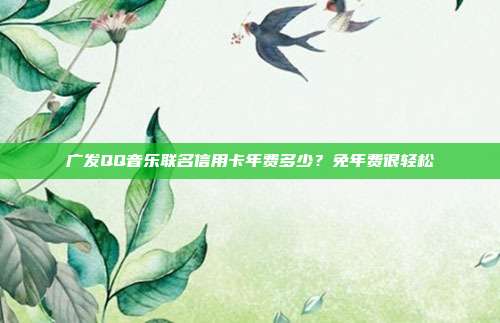 广发QQ音乐联名信用卡年费多少？免年费很轻松
