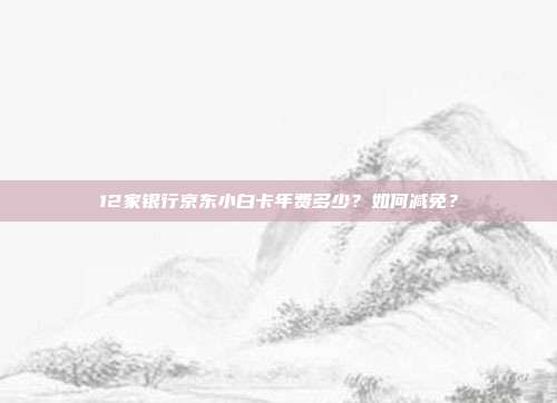12家银行京东小白卡年费多少?如何减免?