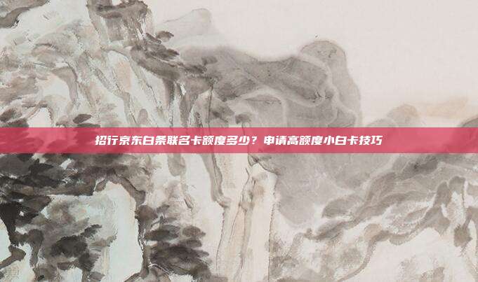 招行京东白条联名卡额度多少?申请高额度小白卡技巧