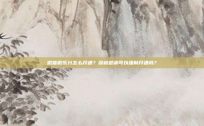 微信微乐分怎么开通?没被邀请可以强制开通吗?