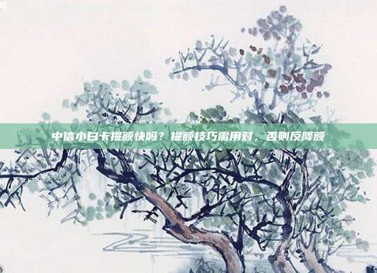 中信小白卡提额快吗?提额技巧需用对,否则反降额