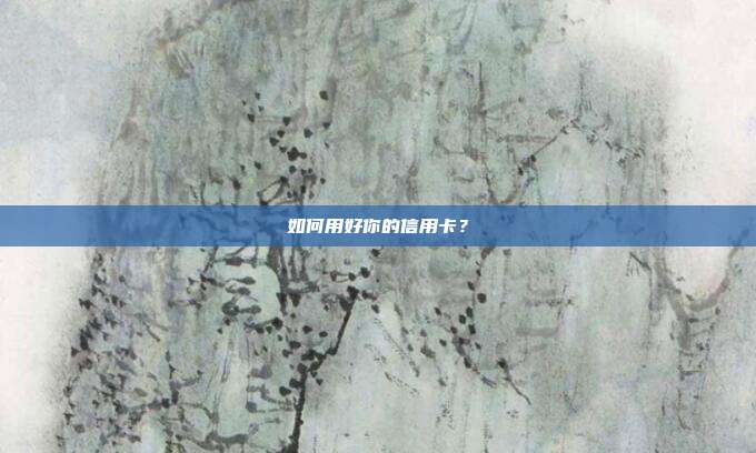 如何用好你的信用卡?