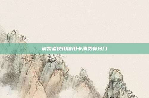 消费者使用信用卡消费有窍门