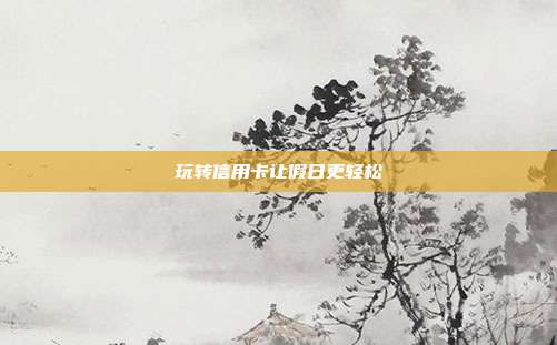 玩转信用卡让假日更轻松