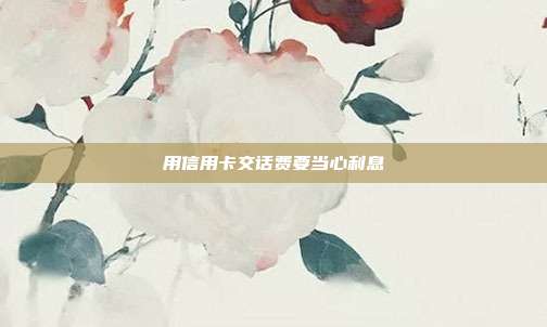 用信用卡交话费要当心利息