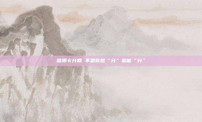 信用卡分期 不是你想“分”就能“分”