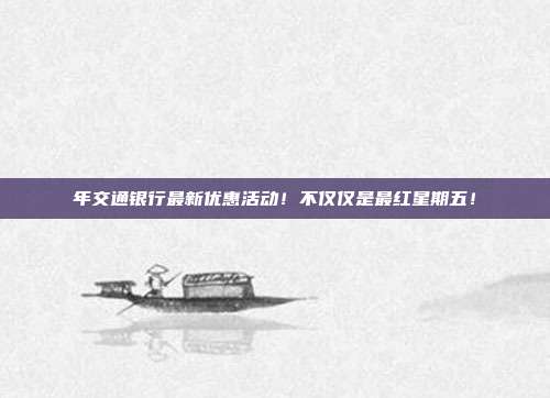 年交通银行最新优惠活动!不仅仅是最红星期五!