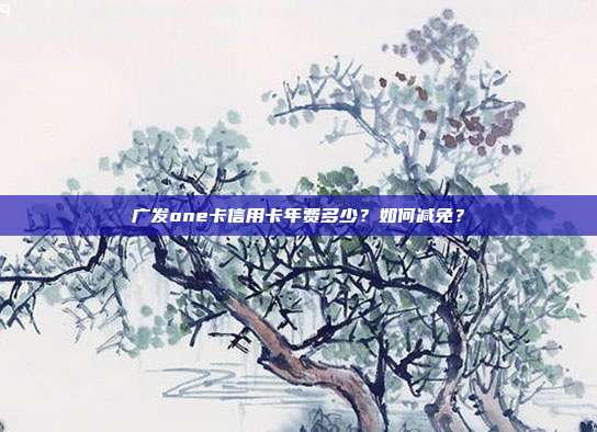 广发one卡信用卡年费多少?如何减免?